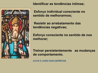 Identificar as tendências íntimas;
Esforço individual consciente no
sentido de melhorarmos;
Resistir ao arrebatamento das
tendências negativas;
Esforço consciente no sentido de nos
melhorar;
Treinar persistentemente as mudanças
de comportamento.
Q 919 O LIVRO DOS ESPÍRITOS
 