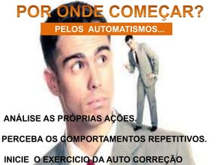 PELOS AUTOMATISMOS...
ANÁLISE AS PRÓPRIAS AÇÕES.
PERCEBA OS COMPORTAMENTOS REPETITIVOS.
INICIE O EXERCICIO DA AUTO CORREÇÃO
 