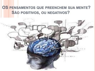 OS PENSAMENTOS QUE PREENCHEM SUA MENTE?
SÃO POSITIVOS, OU NEGATIVOS?
 
