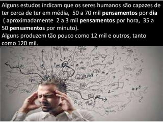 Alguns estudos indicam que os seres humanos são capazes de
ter cerca de ter em média, 50 a 70 mil pensamentos por dia
( aproximadamente 2 a 3 mil pensamentos por hora, 35 a
50 pensamentos por minuto).
Alguns produzem tão pouco como 12 mil e outros, tanto
como 120 mil.
 