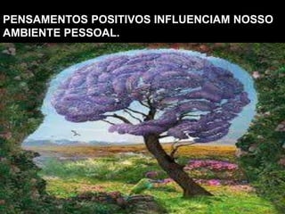 PENSAMENTOS POSITIVOS INFLUENCIAM NOSSO
AMBIENTE PESSOAL.
 