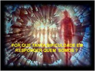 POR QUE TANTA DIFICULDADE EM
RESPONDER QUEM SOMOS ?
 