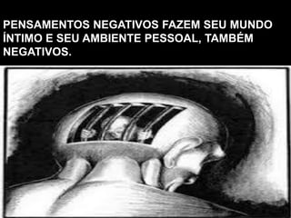 PENSAMENTOS NEGATIVOS FAZEM SEU MUNDO
ÍNTIMO E SEU AMBIENTE PESSOAL, TAMBÉM
NEGATIVOS.
 