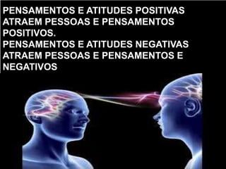 PENSAMENTOS E ATITUDES POSITIVAS
ATRAEM PESSOAS E PENSAMENTOS
POSITIVOS.
PENSAMENTOS E ATITUDES NEGATIVAS
ATRAEM PESSOAS E PENSAMENTOS E
NEGATIVOS
 
