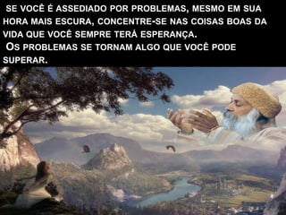 SE VOCÊ É ASSEDIADO POR PROBLEMAS, MESMO EM SUA
HORA MAIS ESCURA, CONCENTRE-SE NAS COISAS BOAS DA
VIDA QUE VOCÊ SEMPRE TERÁ ESPERANÇA.
OS PROBLEMAS SE TORNAM ALGO QUE VOCÊ PODE
SUPERAR.
 