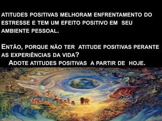 ATITUDES POSITIVAS MELHORAM ENFRENTAMENTO DO
ESTRESSE E TEM UM EFEITO POSITIVO EM SEU
AMBIENTE PESSOAL.
ENTÃO, PORQUE NÃO TER ATITUDE POSITIVAS PERANTE
AS EXPERIÊNCIAS DA VIDA?
ADOTE ATITUDES POSITIVAS A PARTIR DE HOJE.
 