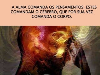 A ALMA COMANDA OS PENSAMENTOS; ESTES
COMANDAM O CÉREBRO, QUE POR SUA VEZ
COMANDA O CORPO.
 