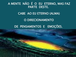 A MENTE NÃO É O EU ETERNO, MAS FAZ
PARTE DESTE.
CABE AO EU ETERNO (ALMA)
O DIRECIONAMENTO
DE PENSAMENTOS E EMOÇÕES.
 