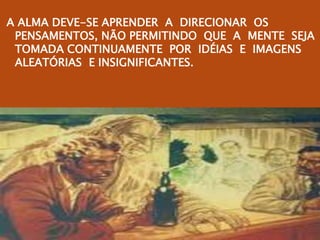 A ALMA DEVE-SE APRENDER A DIRECIONAR OS
PENSAMENTOS, NÃO PERMITINDO QUE A MENTE SEJA
TOMADA CONTINUAMENTE POR IDÉIAS E IMAGENS
ALEATÓRIAS E INSIGNIFICANTES.
 