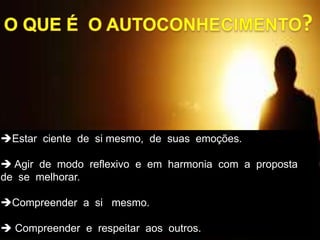 Estar ciente de si mesmo, de suas emoções.
 Agir de modo reflexivo e em harmonia com a proposta
de se melhorar.
Compreender a si mesmo.
 Compreender e respeitar aos outros.
 