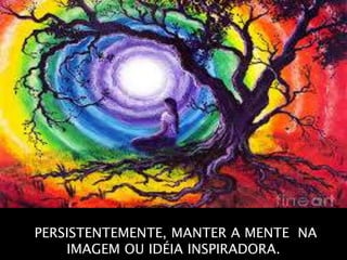 RESUMIDAMENTE, CONCENTRAÇÃO CONSISTE NA
PERSISTENTEMENTE, MANTER A MENTE NA
IMAGEM OU IDÉIA INSPIRADORA.
 