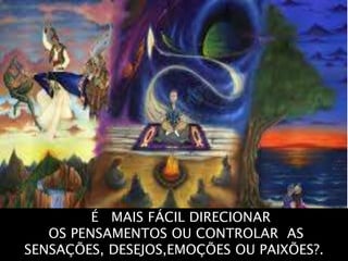 A É MAIS FÁCIL DIRECIONAR
OS PENSAMENTOS OU CONTROLAR AS
SENSAÇÕES, DESEJOS,EMOÇÕES OU PAIXÕES?.
 