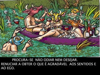 PROCURA-SE NÃO ODIAR NEM DESEJAR.
RENUCIAR A OBTER O QUE É AGRADÁVEL AOS SENTIDOS E
AO EGO.
 