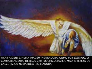 FIXAR A MENTE, NUMA IMAGEM INSPIRADORA, COMO POR EXEMPLO, O
COMPORTAMENTO DE JESUS CRISTO, CHICO XAVIER, MADRE TEREZA DE
CALCUTÁ, OU NUMA IDÉIA INSPIRADORA.
 