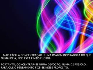 É MAIS FÁCIL A CONCENTRAÇÃO NUMA IMAGEM INSPIRADORA DO QUE
NUMA IDÉIA, POIS ESTA É MAIS FUGIDIA.
PORTANTO, CONCENTRAR-SE NUMA DEVOÇÃO, NUMA DISPOSIÇÃO,
FARÁ QUE O PENSAMENTO FIXE-SE NESSE PROPÓSITO.
 