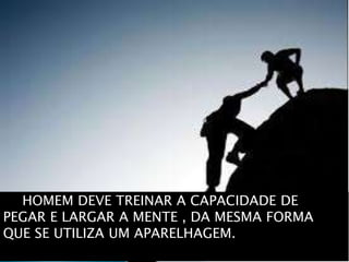 O HOMEM DEVE TREINAR A CAPACIDADE DE
PEGAR E LARGAR A MENTE , DA MESMA FORMA
QUE SE UTILIZA UM APARELHAGEM.
 
