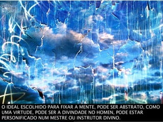 O IDEAL ESCOLHIDO PARA FIXAR A MENTE, PODE SER ABSTRATO, COMO
UMA VIRTUDE, PODE SER A DIVINDADE NO HOMEN, PODE ESTAR
PERSONIFICADO NUM MESTRE OU INSTRUTOR DIVINO.
 