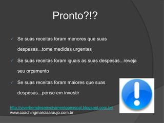 Pronto?!?
 Se suas receitas foram menores que suas
despesas...tome medidas urgentes
 Se suas receitas foram iguais as suas despesas...reveja
seu orçamento
 Se suas receitas foram maiores que suas
despesas...pense em investir
http://viverbemdesenvolvimentopessoal.blogspot.com.br/
www.coachingmarciaaraujo.com.br
 