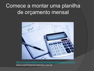 Comece a montar uma planilha
de orçamento mensal
http://viverbemdesenvolvimentopessoal.blogspot.com.br/
www.coachingmarciaaraujo.com.br
 
