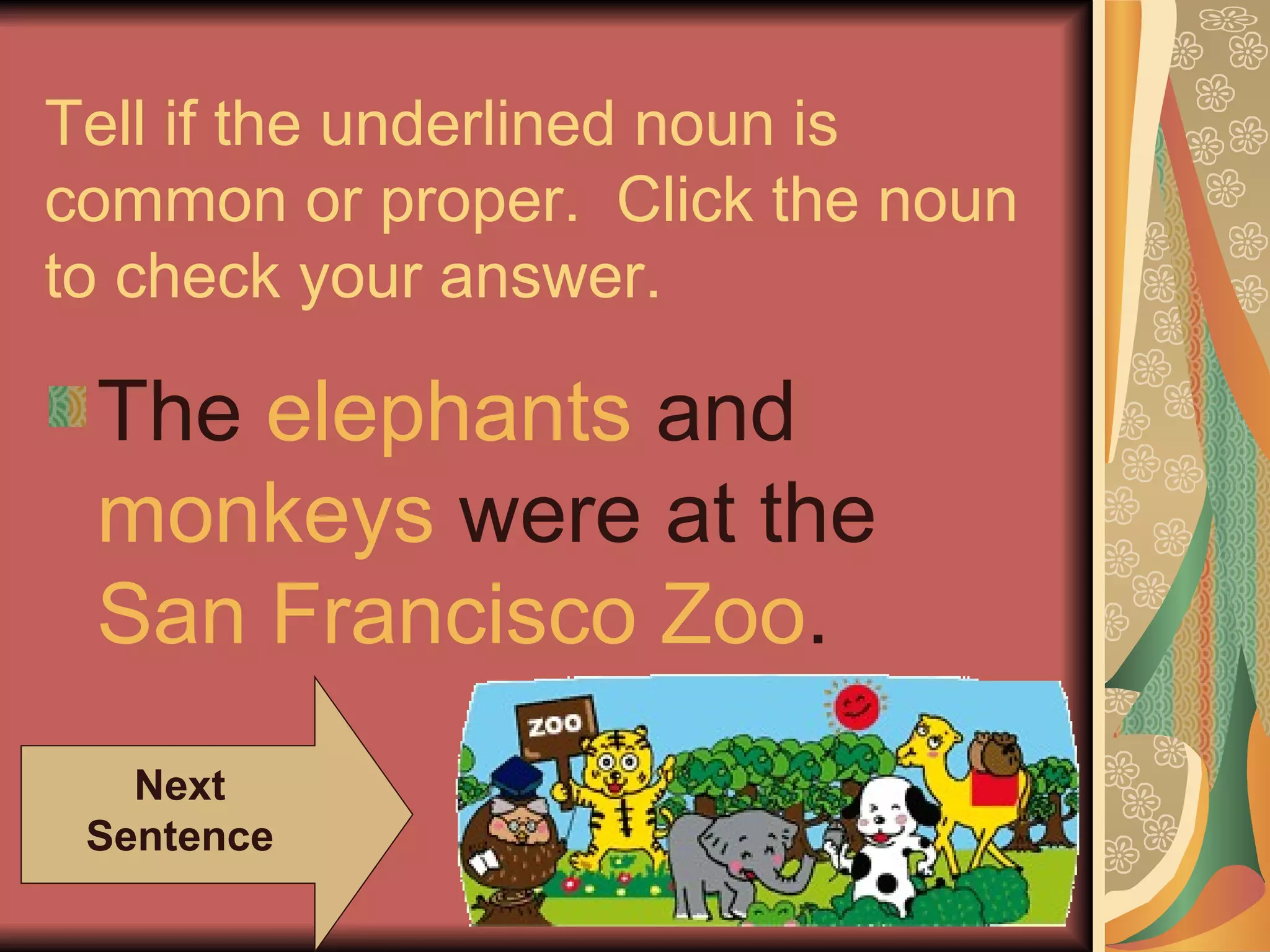 Tell if the underlined noun is common or proper.  Click the noun to check your answer. The  elephants  and  monkeys  were at the  San Francisco Zoo . Next Sentence 