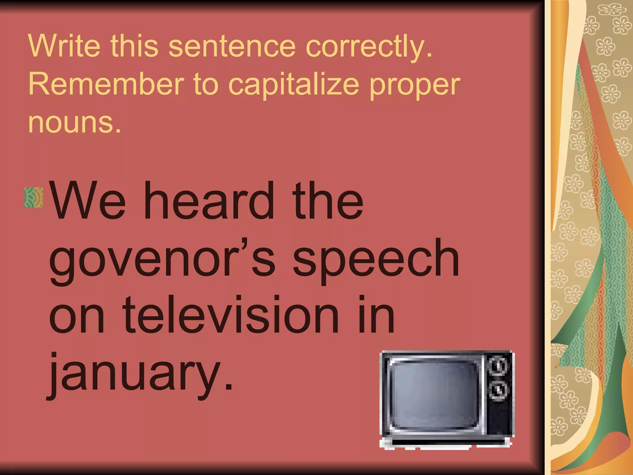 Write this sentence correctly.  Remember to capitalize proper nouns. We heard the govenor’s speech on television in january. 