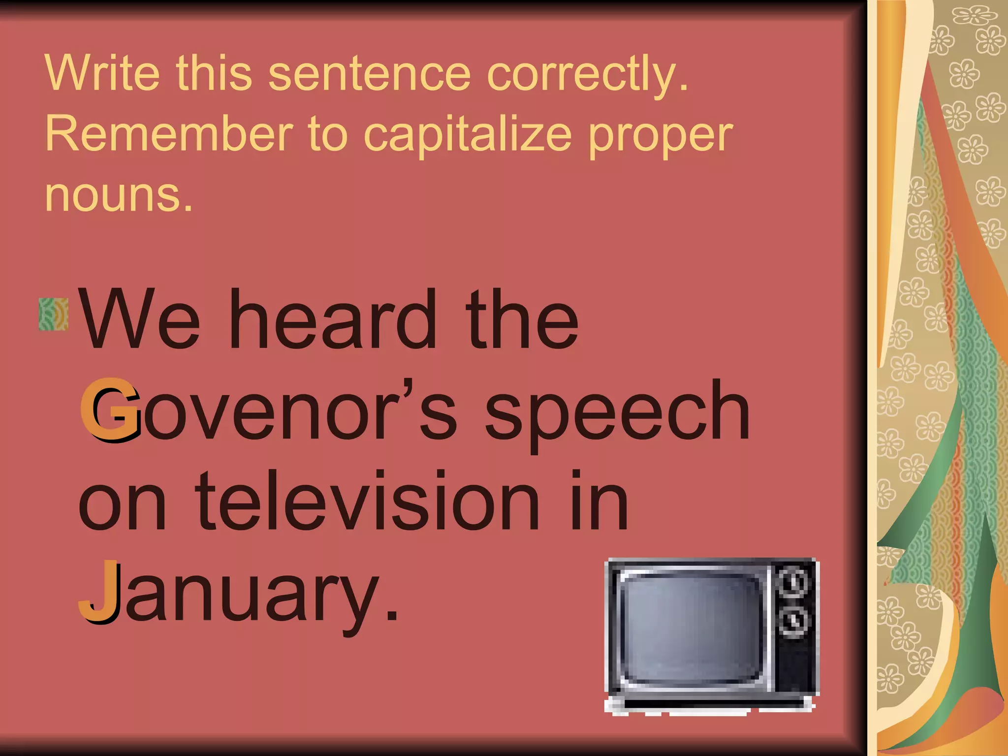 Write this sentence correctly.  Remember to capitalize proper nouns. We heard the  G ovenor’s speech on television in  J anuary. 