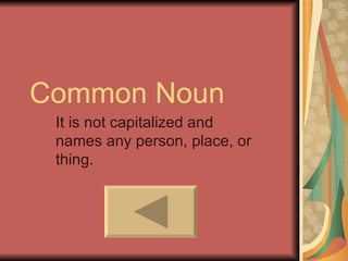 Common Noun It is not capitalized and names any person, place, or thing. 