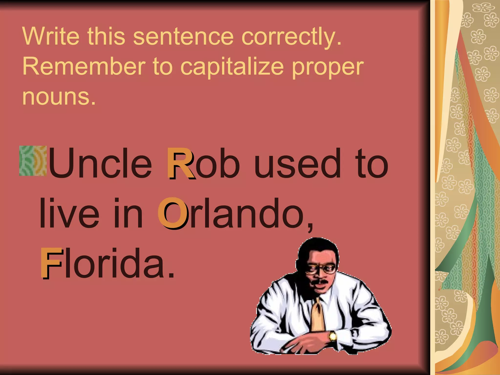 Write this sentence correctly.
Remember to capitalize proper
nouns.

  Uncle Rob used to
 live in Orlando,
 Florida.
 