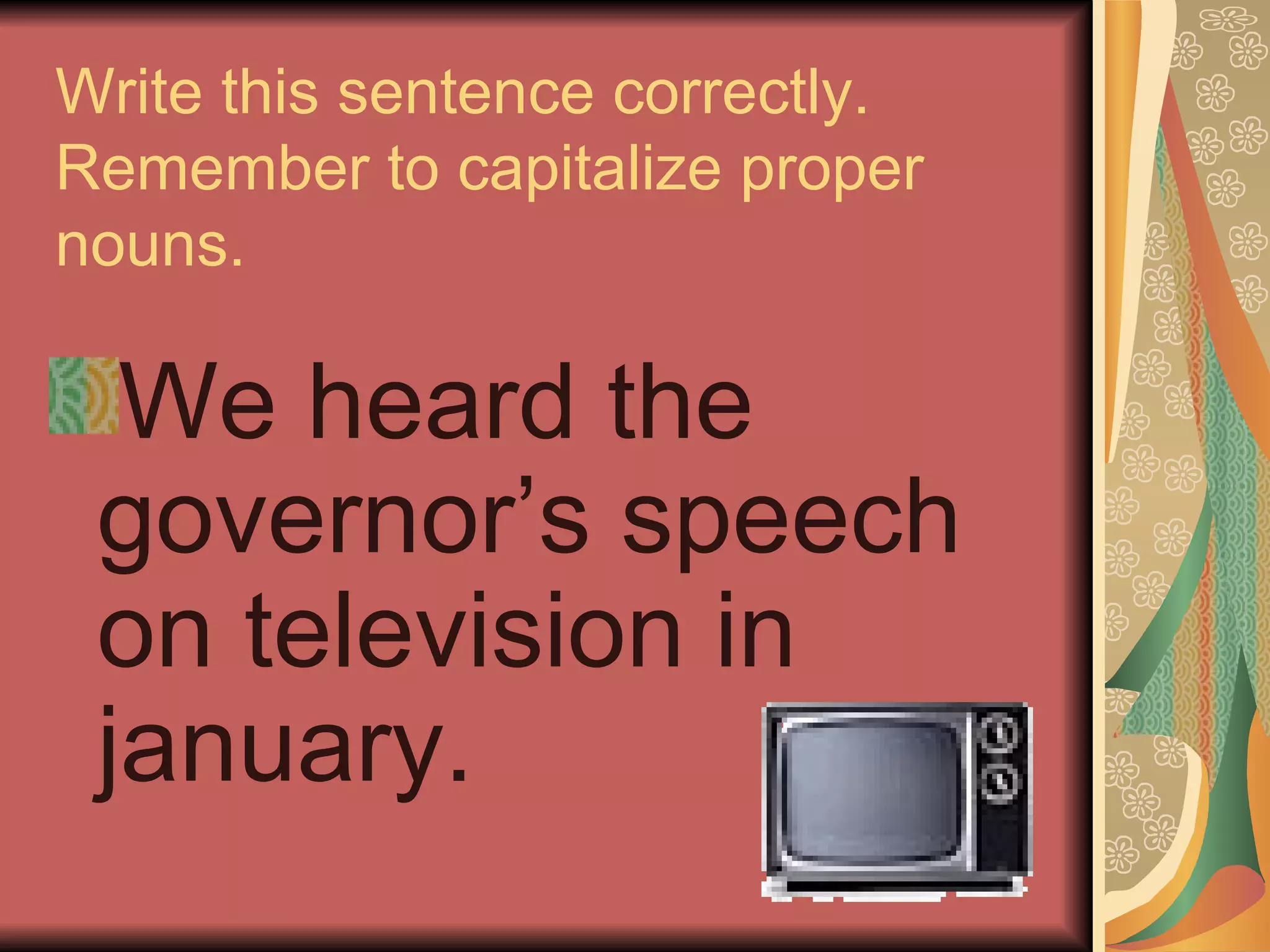 Write this sentence correctly.
Remember to capitalize proper
nouns.

  We heard the
 governor’s speech
 on television in
 january.
 