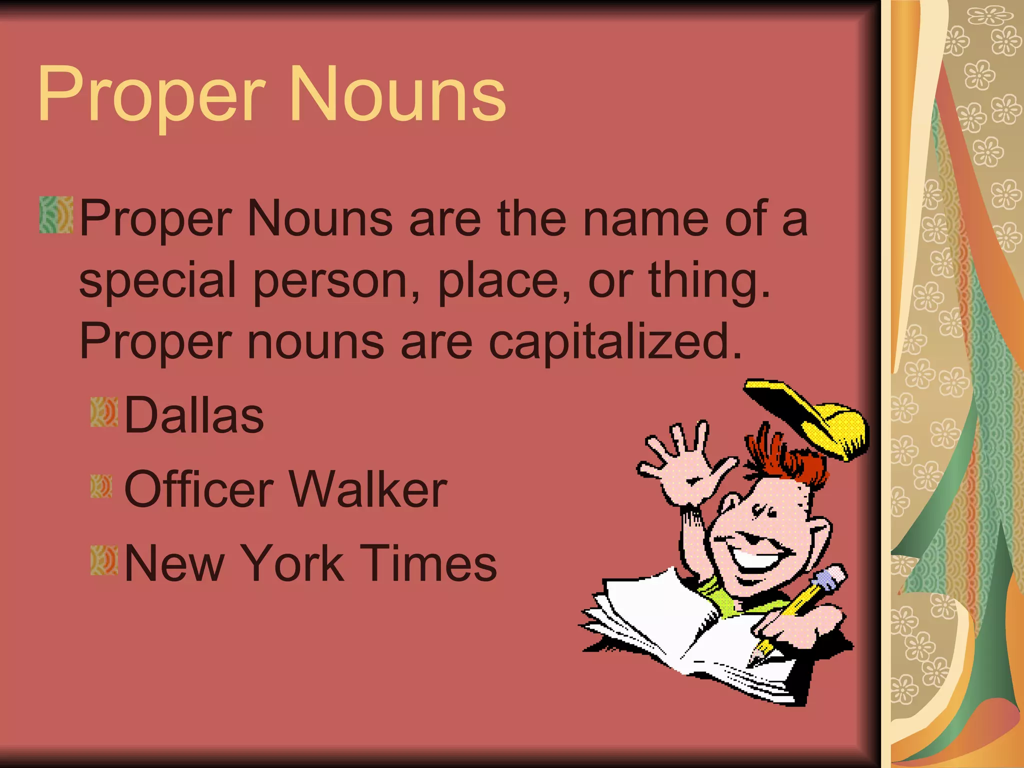 Proper Nouns
 Proper Nouns are the name of a
 special person, place, or thing.
 Proper nouns are capitalized.
   Dallas
   Officer Walker
   New York Times
 