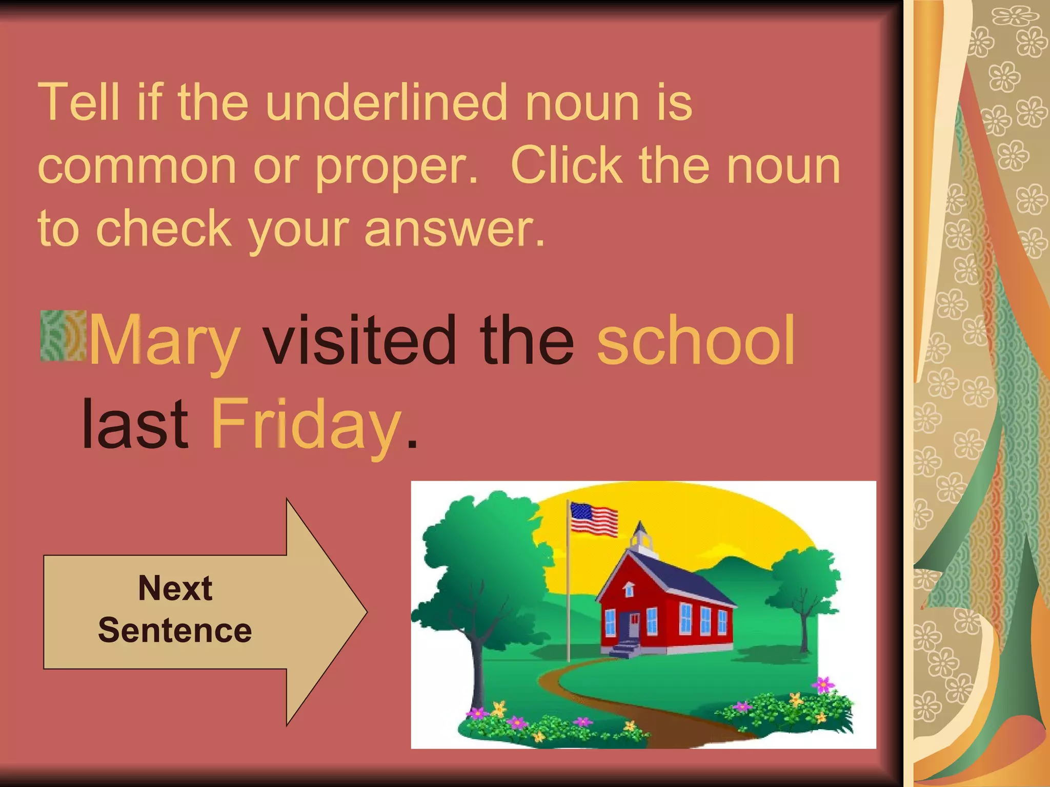 Tell if the underlined noun is
common or proper. Click the noun
to check your answer.

 Mary visited the school
 last Friday.

    Next
  Sentence
 