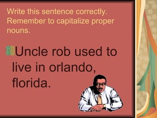 Write this sentence correctly.
Remember to capitalize proper
nouns.

  Uncle rob used to
 live in orlando,
 florida.
 