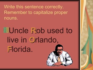 Write this sentence correctly.
Remember to capitalize proper
nouns.

  Uncle Rob used to
 live in Orlando,
 Florida.
 