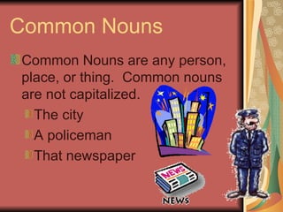 Common Nouns
Common Nouns are any person,
place, or thing. Common nouns
are not capitalized.
  The city
  A policeman
  That newspaper
 