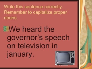 Write this sentence correctly.
Remember to capitalize proper
nouns.

  We heard the
 governor’s speech
 on television in
 january.
 