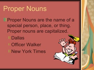 Proper Nouns
 Proper Nouns are the name of a
 special person, place, or thing.
 Proper nouns are capitalized.
   Dallas
   Officer Walker
   New York Times
 