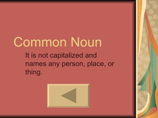 Common Noun
 It is not capitalized and
 names any person, place, or
 thing.
 