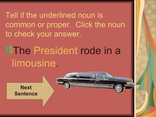 Tell if the underlined noun is
common or proper. Click the noun
to check your answer.

 The President rode in a
 limousine.

    Next
  Sentence
 