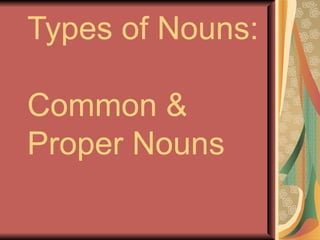 Types of Nouns:

Common &
Proper Nouns
 