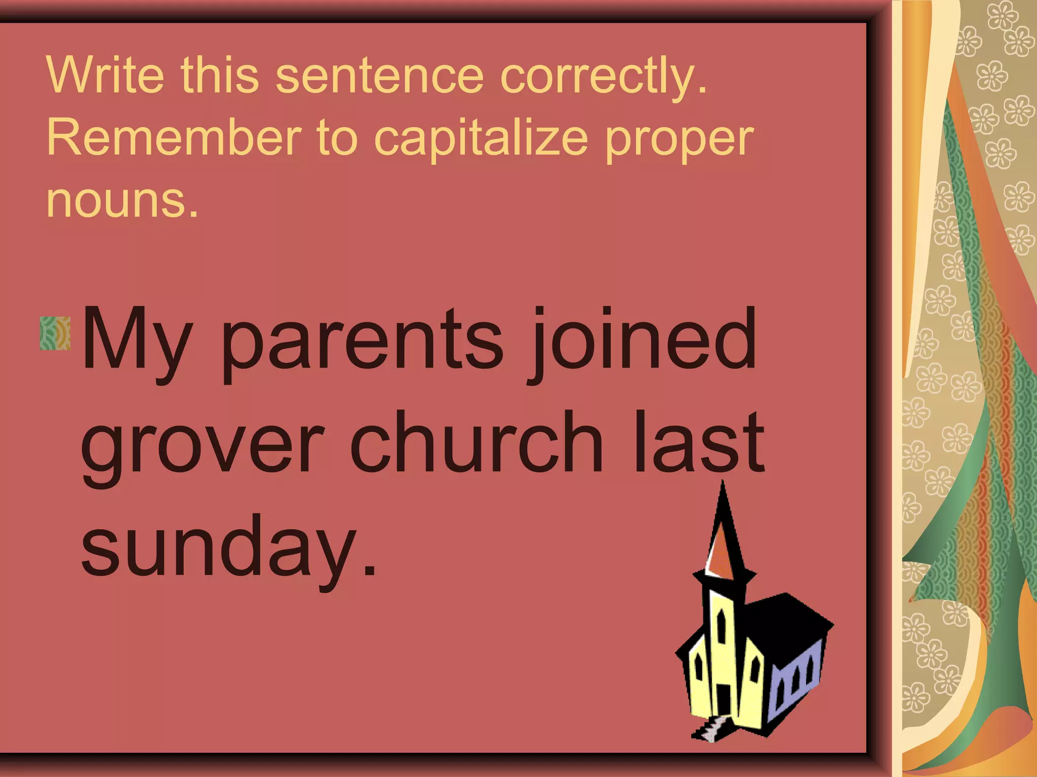 Write this sentence correctly.
Remember to capitalize proper
nouns.

 My parents joined
 grover church last
 sunday.
 