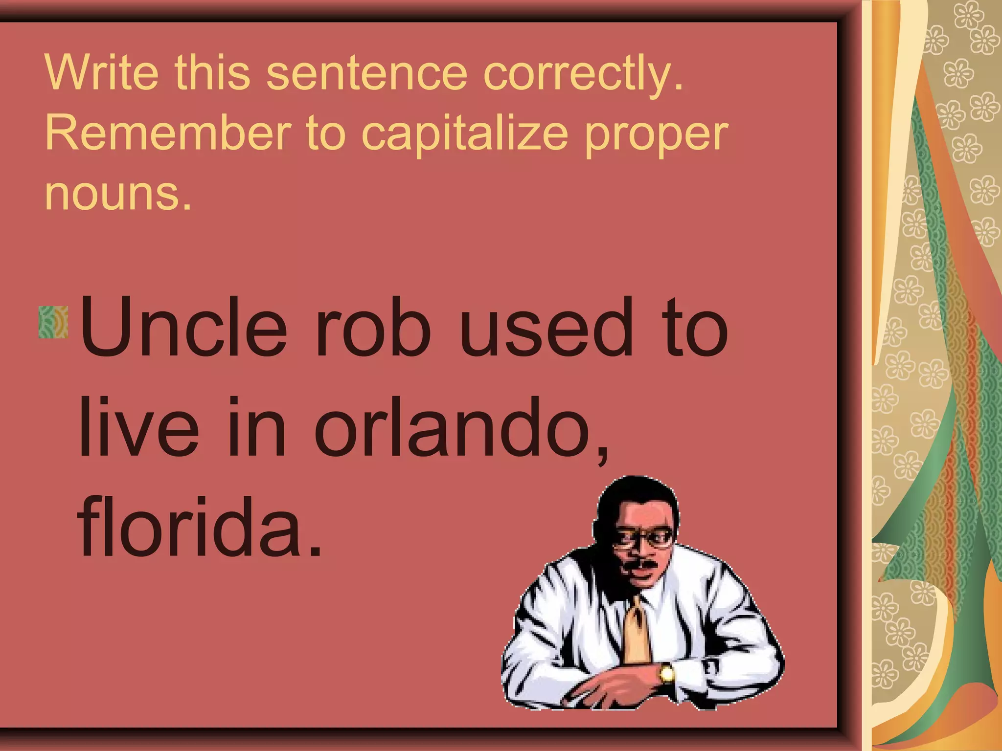 Write this sentence correctly.
Remember to capitalize proper
nouns.

 Uncle rob used to
 live in orlando,
 florida.
 