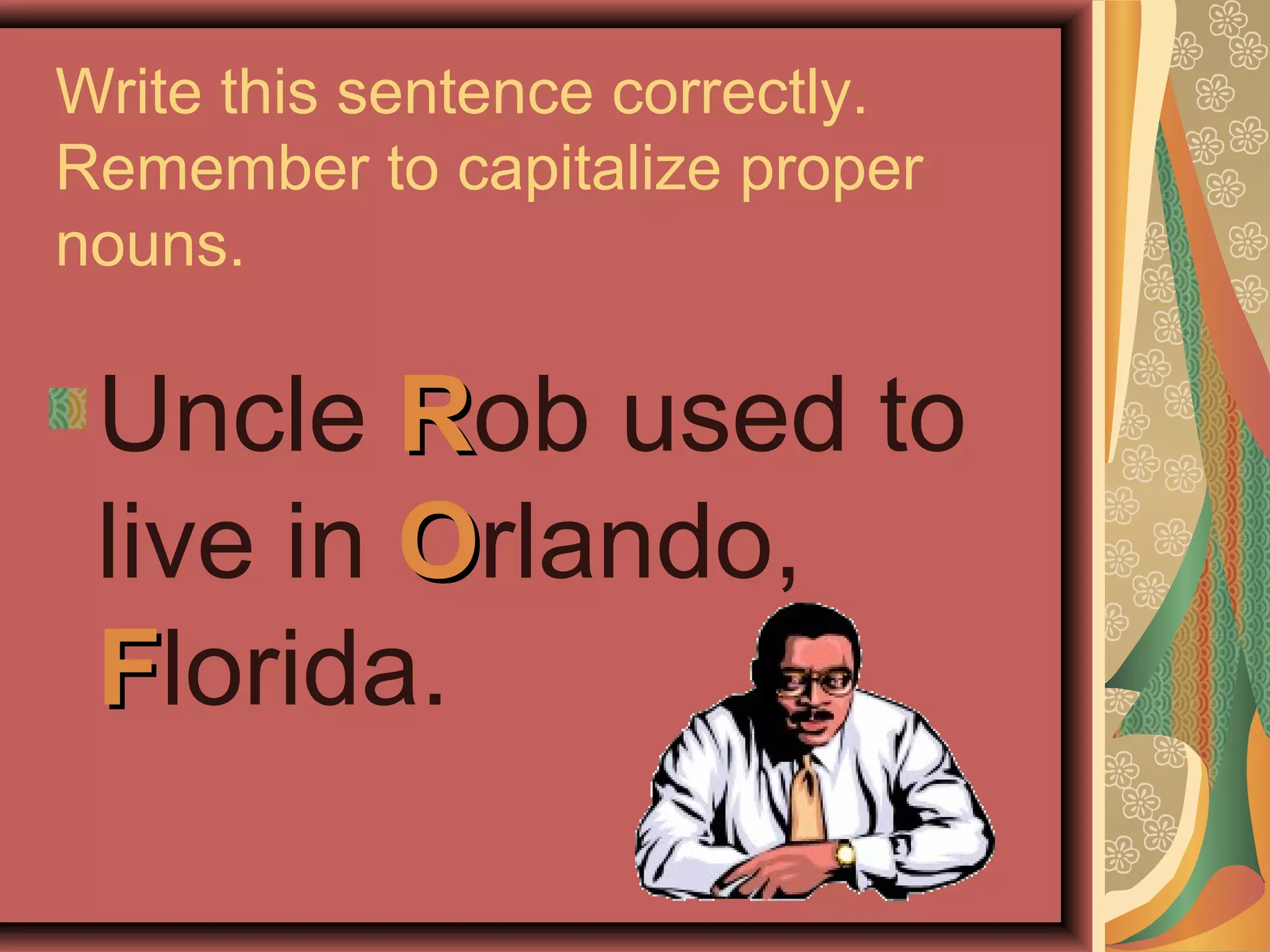 Write this sentence correctly.
Remember to capitalize proper
nouns.

 Uncle Rob used to
 live in Orlando,
 Florida.
 