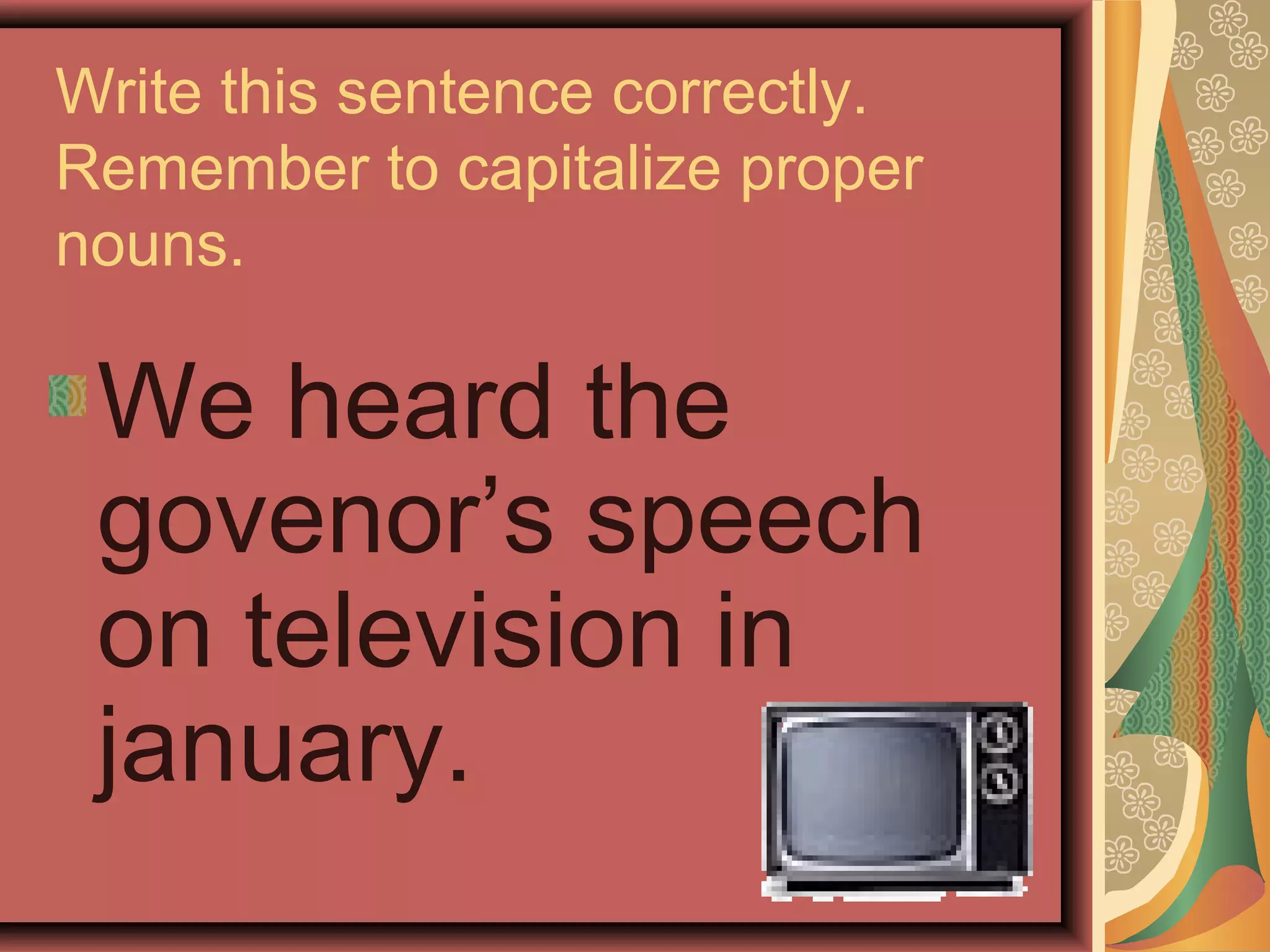 Write this sentence correctly.
Remember to capitalize proper
nouns.

 We heard the
 govenor’s speech
 on television in
 january.
 