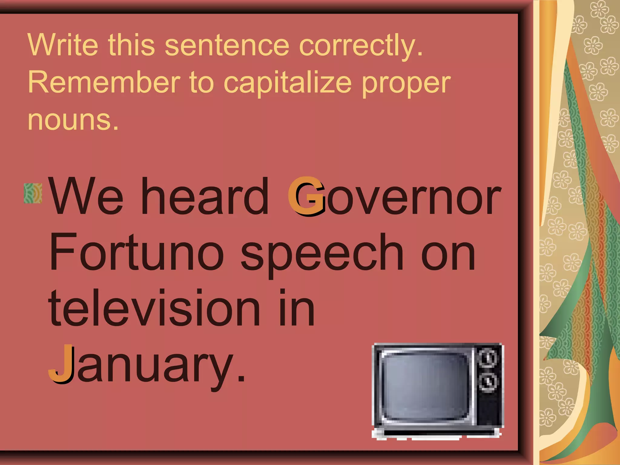 Write this sentence correctly.
Remember to capitalize proper
nouns.

 We heard Governor
 Fortuno speech on
 television in
 January.
 