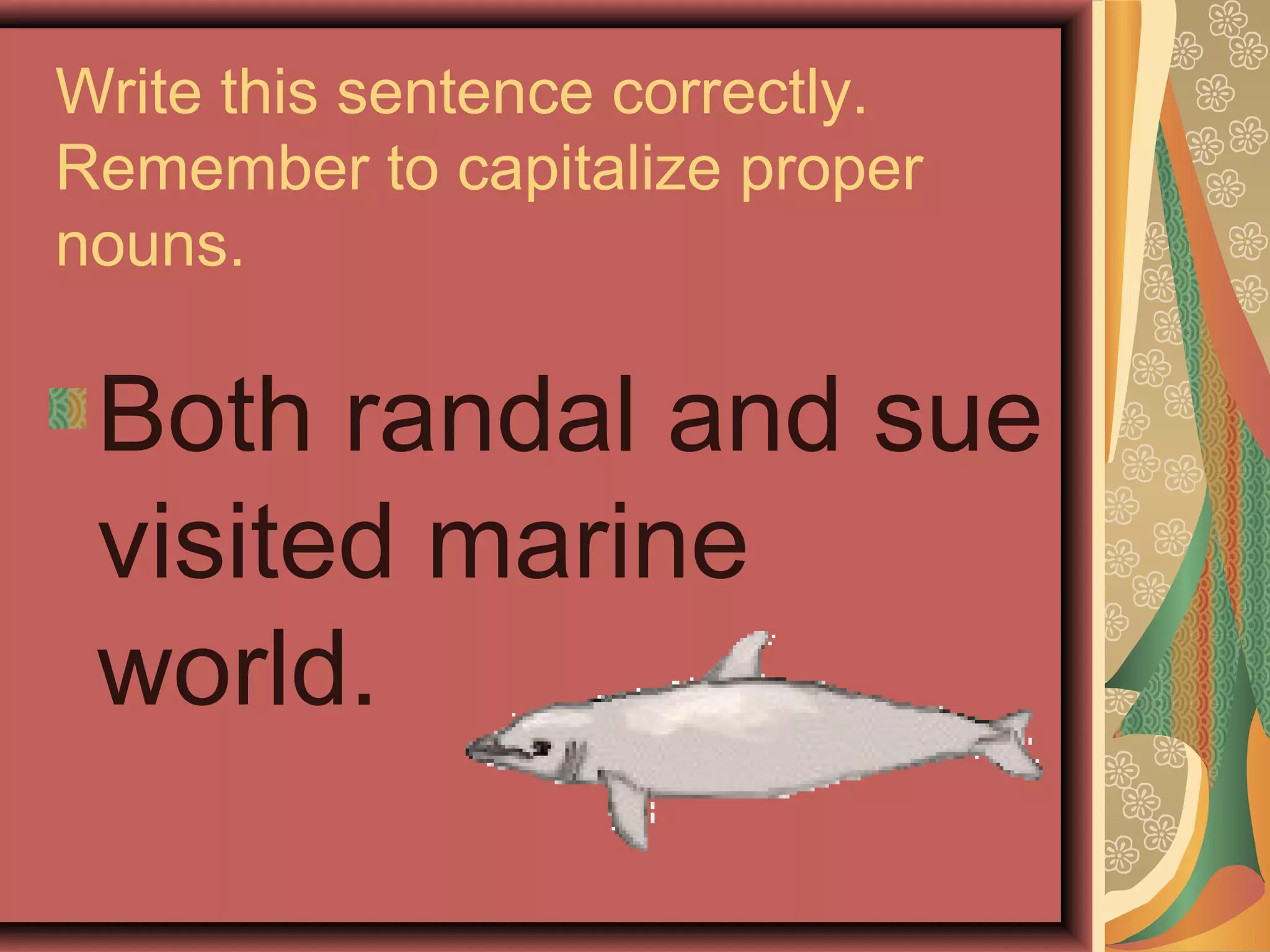 Write this sentence correctly.
Remember to capitalize proper
nouns.

 Both randal and sue
 visited marine
 world.
 