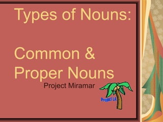 Types of Nouns:

Common &
Proper Nouns
   Project Miramar
 