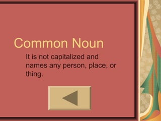 Common Noun
 It is not capitalized and
 names any person, place, or
 thing.
 