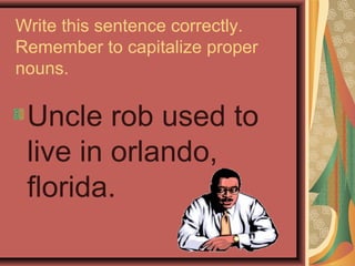 Write this sentence correctly.
Remember to capitalize proper
nouns.

 Uncle rob used to
 live in orlando,
 florida.
 