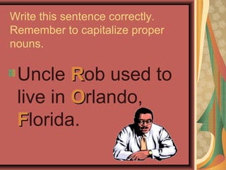 Write this sentence correctly.
Remember to capitalize proper
nouns.

 Uncle Rob used to
 live in Orlando,
 Florida.
 
