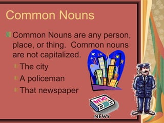 Common Nouns
Common Nouns are any person,
place, or thing. Common nouns
are not capitalized.
  The city
  A policeman
  That newspaper
 